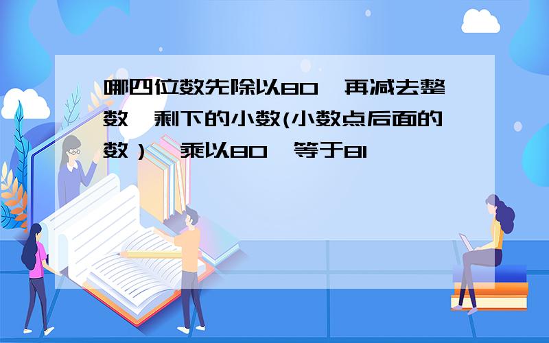 哪四位数先除以80,再减去整数,剩下的小数(小数点后面的数）,乘以80,等于81