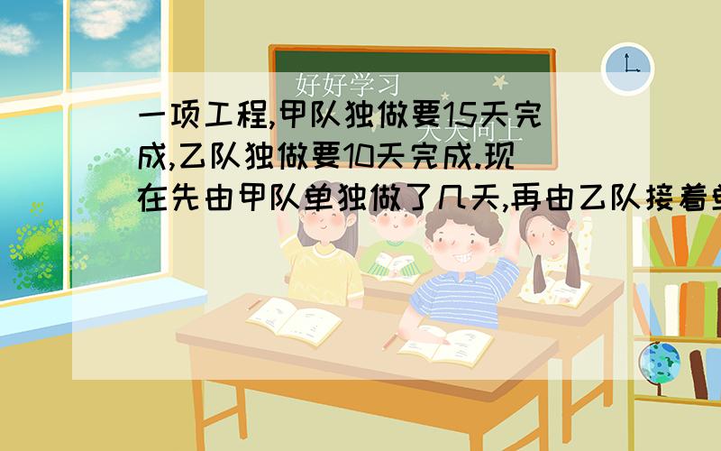 一项工程,甲队独做要15天完成,乙队独做要10天完成.现在先由甲队单独做了几天,再由乙队接着单独做,用了11天,两队各做了几天?要算式,请问怎么住啊，那位热心的网友，我还有几分鈡就睡，