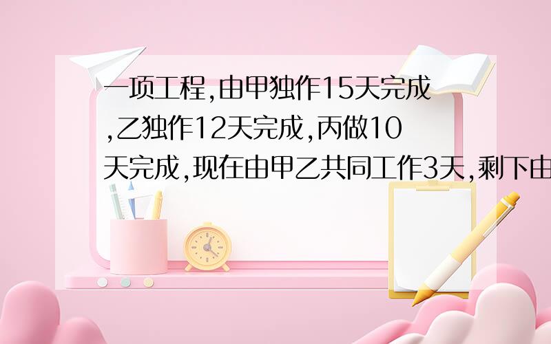 一项工程,由甲独作15天完成,乙独作12天完成,丙做10天完成,现在由甲乙共同工作3天,剩下由丙做,要几天