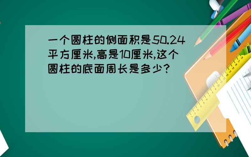 一个圆柱的侧面积是50.24平方厘米,高是10厘米,这个圆柱的底面周长是多少?