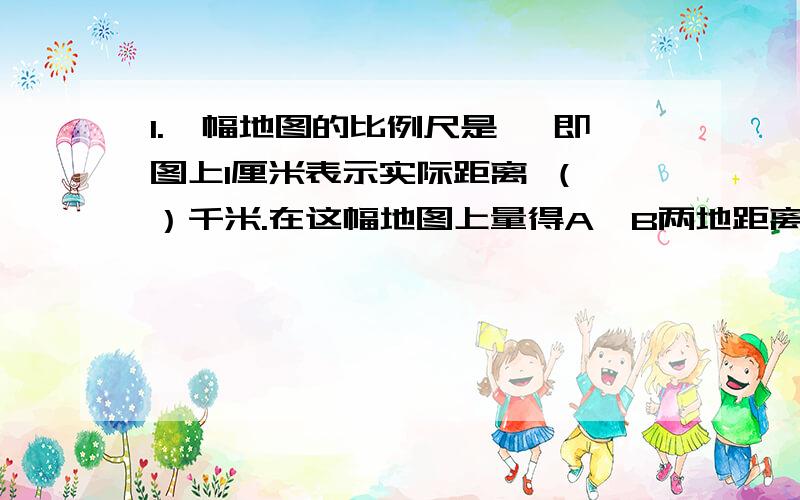 1.一幅地图的比例尺是 ,即图上1厘米表示实际距离 （ ）千米.在这幅地图上量得A、B两地距离是3.4厘米,实