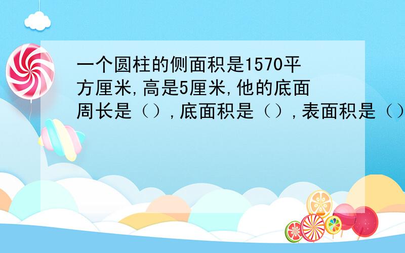 一个圆柱的侧面积是1570平方厘米,高是5厘米,他的底面周长是（）,底面积是（）,表面积是（）