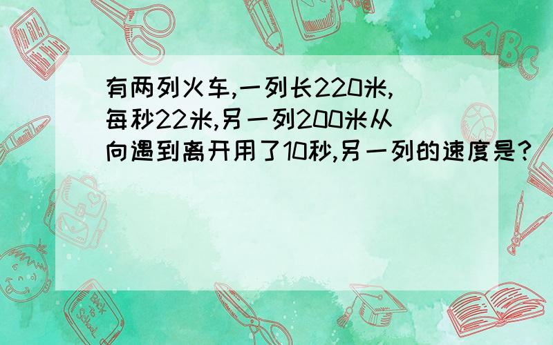 有两列火车,一列长220米,每秒22米,另一列200米从向遇到离开用了10秒,另一列的速度是?