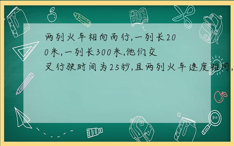 两列火车相向而行,一列长200米,一列长300米,他们交叉行驶时间为25秒,且两列火车速度相同,求火车速度