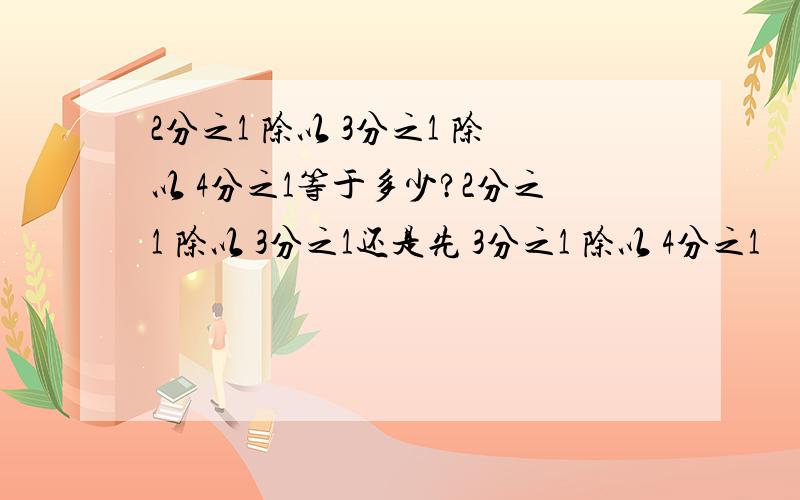 2分之1 除以 3分之1 除以 4分之1等于多少?2分之1 除以 3分之1还是先 3分之1 除以 4分之1