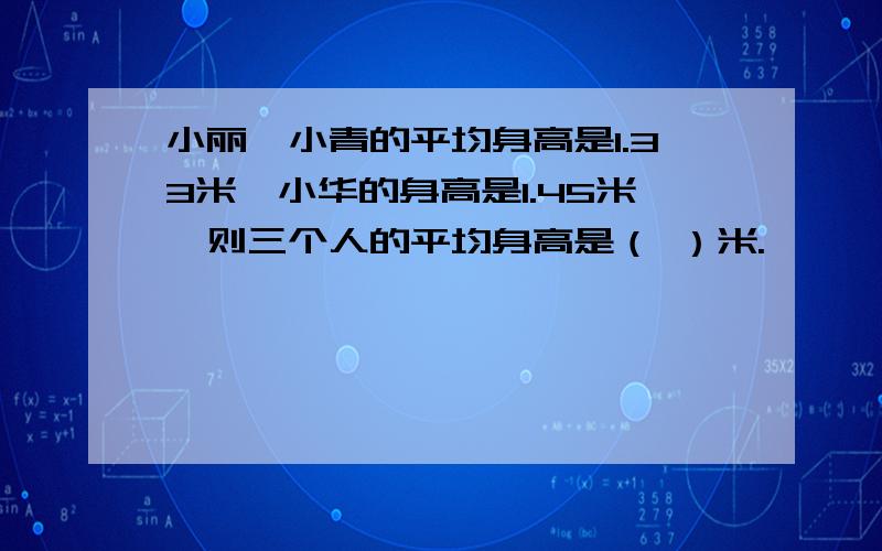 小丽、小青的平均身高是1.33米,小华的身高是1.45米,则三个人的平均身高是（ ）米.