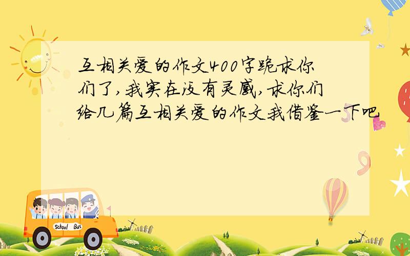 互相关爱的作文400字跪求你们了,我实在没有灵感,求你们给几篇互相关爱的作文我借鉴一下吧