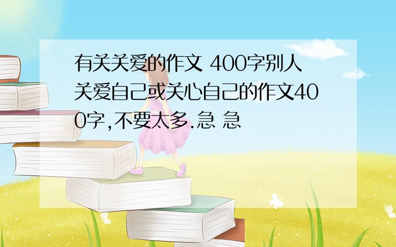 有关关爱的作文 400字别人关爱自己或关心自己的作文400字,不要太多.急 急