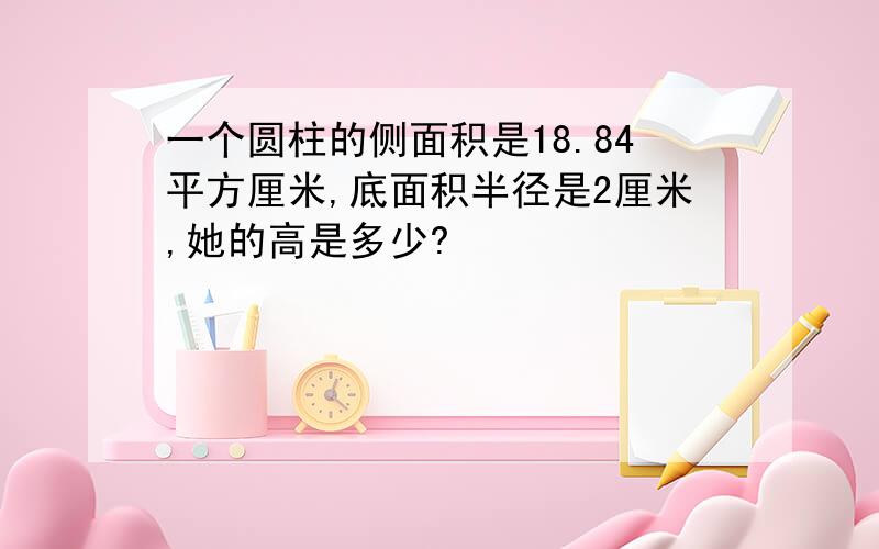 一个圆柱的侧面积是18.84平方厘米,底面积半径是2厘米,她的高是多少?