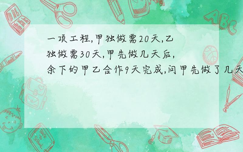 一项工程,甲独做需20天,乙独做需30天,甲先做几天后,余下的甲乙合作9天完成,问甲先做了几天?