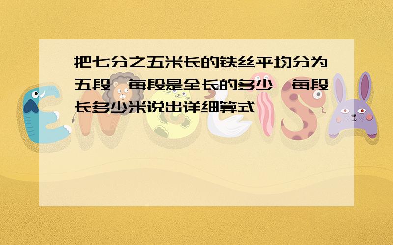 把七分之五米长的铁丝平均分为五段,每段是全长的多少,每段长多少米说出详细算式