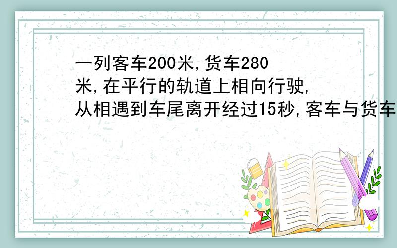 一列客车200米,货车280米,在平行的轨道上相向行驶,从相遇到车尾离开经过15秒,客车与货车速度比是5:3问两车每秒各行多少米?（用方程做)