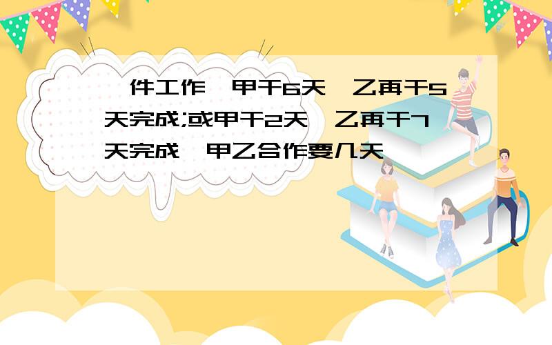 一件工作,甲干6天,乙再干5天完成;或甲干2天,乙再干7天完成,甲乙合作要几天