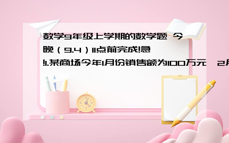 数学9年级上学期的数学题 今晚（9.4）11点前完成!急!1.某商场今年1月份销售额为100万元,2月份销售额下降了10%,该商场马上采取措施,改进经营管理,使月销售额大幅上升,4月分的销售额达到129.6