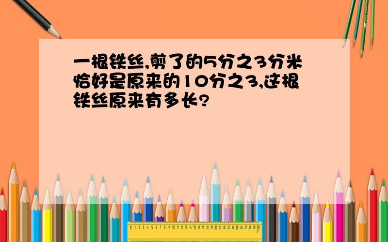 一根铁丝,剪了的5分之3分米恰好是原来的10分之3,这根铁丝原来有多长?