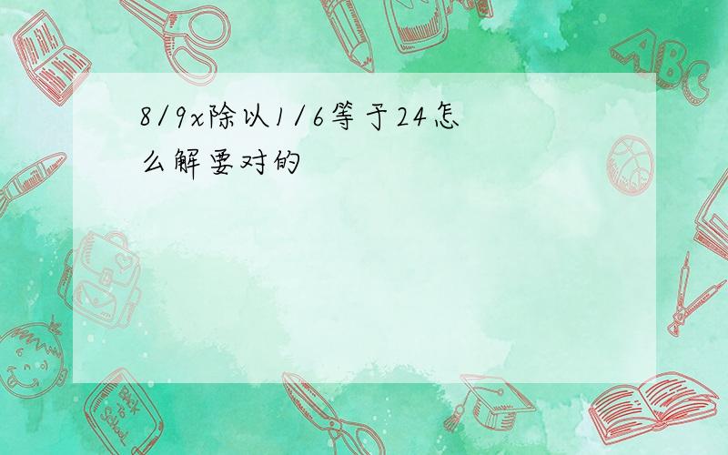 8/9x除以1/6等于24怎么解要对的