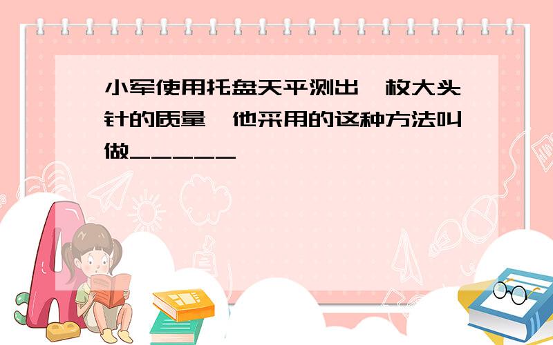 小军使用托盘天平测出一枚大头针的质量,他采用的这种方法叫做_____