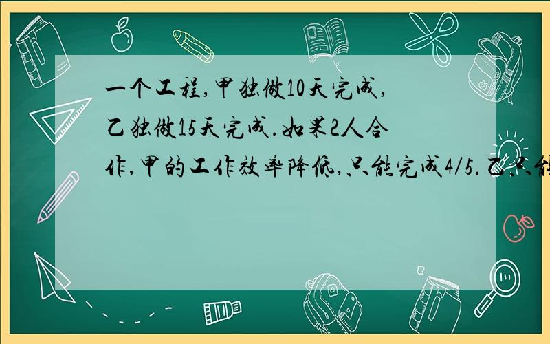 一个工程,甲独做10天完成,乙独做15天完成.如果2人合作,甲的工作效率降低,只能完成4／5.乙只能完成原来的9分之10.现在要8天完成这个工程,2人合作的天数尽可能少.那么2人要合作多少天?