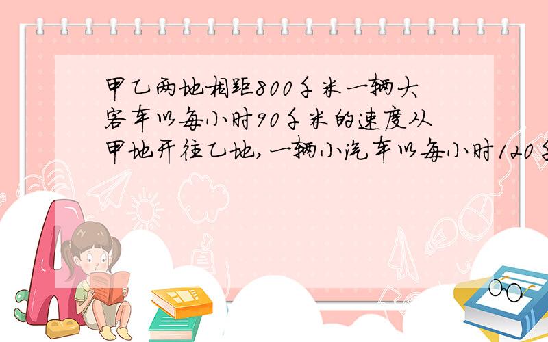 甲乙两地相距800千米一辆大客车以每小时90千米的速度从甲地开往乙地,一辆小汽车以每小时120千米的速度从乙地开往甲地,3小时后,两车相距多少千米?,