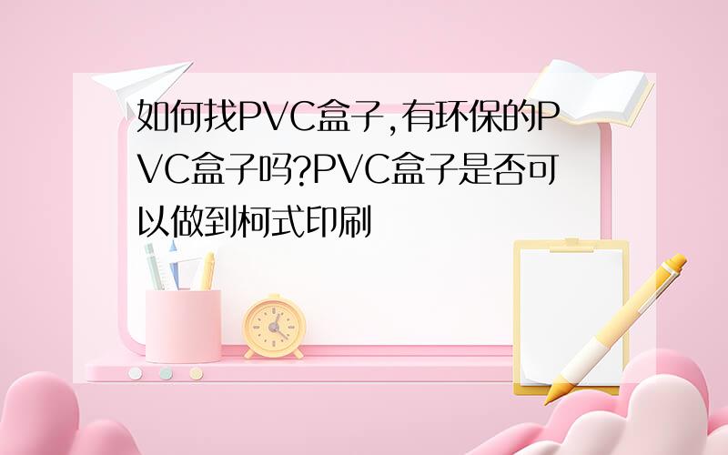 如何找PVC盒子,有环保的PVC盒子吗?PVC盒子是否可以做到柯式印刷