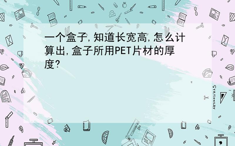 一个盒子,知道长宽高,怎么计算出,盒子所用PET片材的厚度?