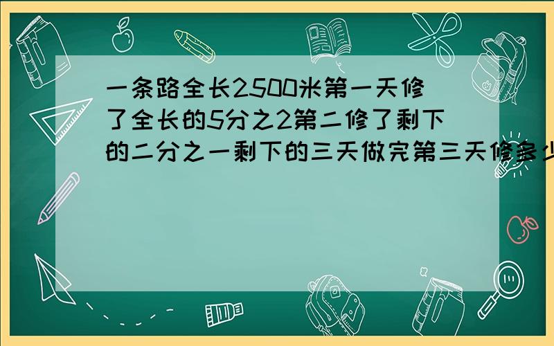 一条路全长2500米第一天修了全长的5分之2第二修了剩下的二分之一剩下的三天做完第三天修多少米