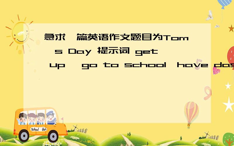 急求一篇英语作文题目为Tom's Day 提示词 get up ,go to school,have dasses,have lunch,sing sangs,go hame,study englishat mine thirty,go to bed,各专家啊,给我写一篇,明天就要交了.