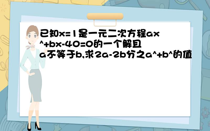 已知x=1是一元二次方程ax^+bx-40=0的一个解且a不等于b,求2a-2b分之a^+b^的值