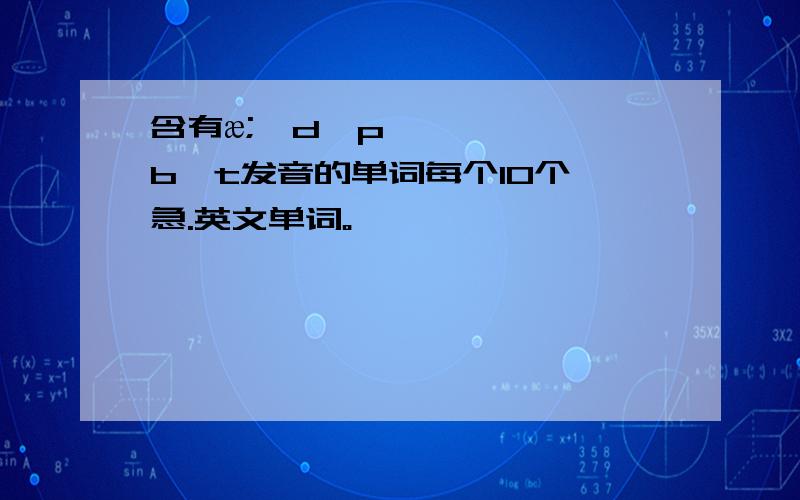 含有æ;,d,p,b,t发音的单词每个10个,急.英文单词。