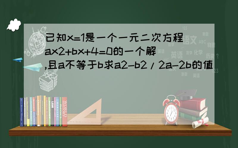 已知x=1是一个一元二次方程ax2+bx+4=0的一个解,且a不等于b求a2-b2/2a-2b的值