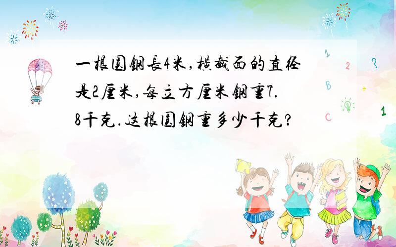 一根圆钢长4米,横截面的直径是2厘米,每立方厘米钢重7.8千克.这根圆钢重多少千克?