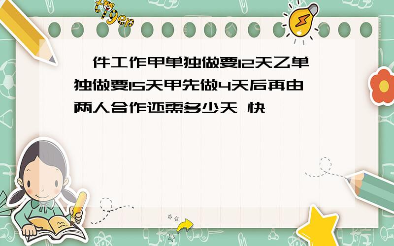 一件工作甲单独做要12天乙单独做要15天甲先做4天后再由两人合作还需多少天 快