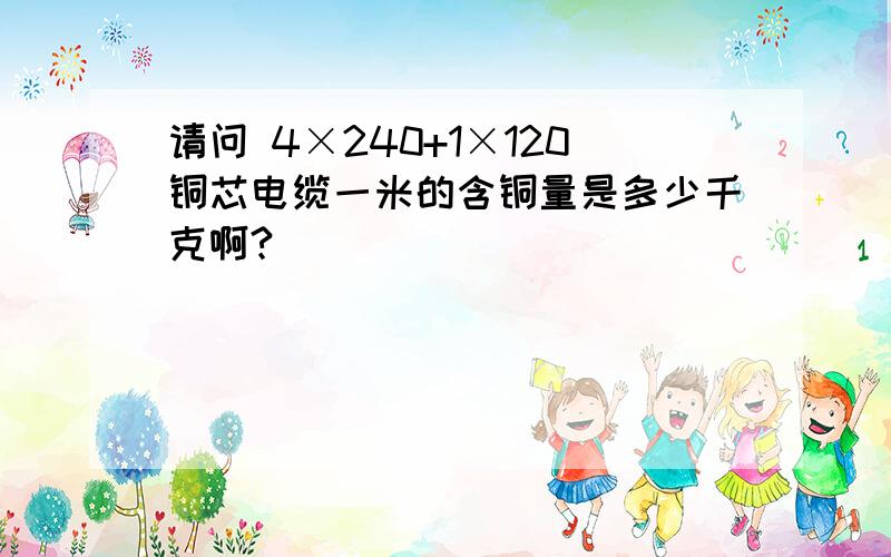 请问 4×240+1×120铜芯电缆一米的含铜量是多少千克啊?