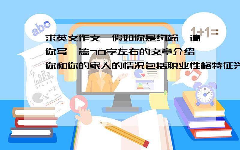 求英文作文,假如你是约翰,请你写一篇70字左右的文章介绍你和你的家人的情况包括职业性格特征兴趣爱好等求英文作文,假如你是约翰,请你写一篇70字左右的文章,介绍你和你的家人的情况.包