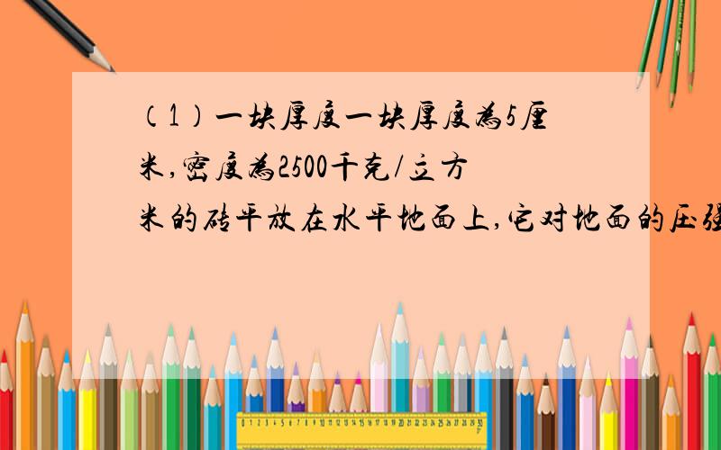 （1）一块厚度一块厚度为5厘米,密度为2500千克/立方米的砖平放在水平地面上,它对地面的压强是多少帕?（2）用这种砖砌墙,在每上、下两层砖及砖与水平墙基的缝隙间,充满厚度为1厘米,密度