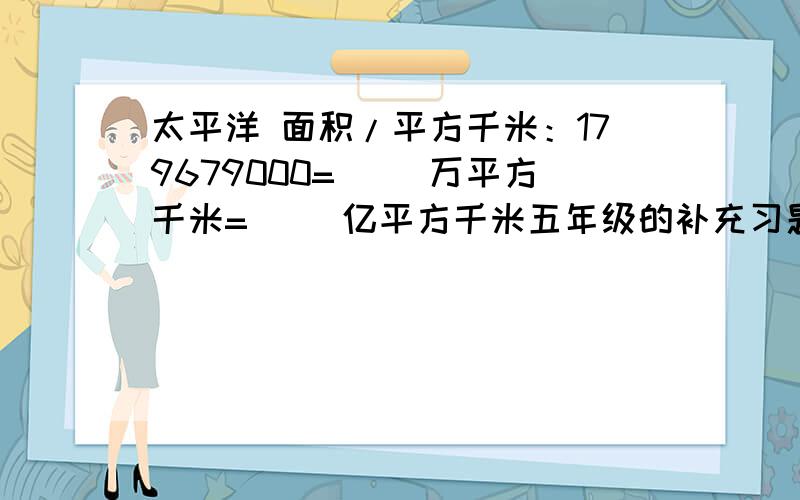 太平洋 面积/平方千米：179679000=（ ）万平方千米=（ ）亿平方千米五年级的补充习题p24页