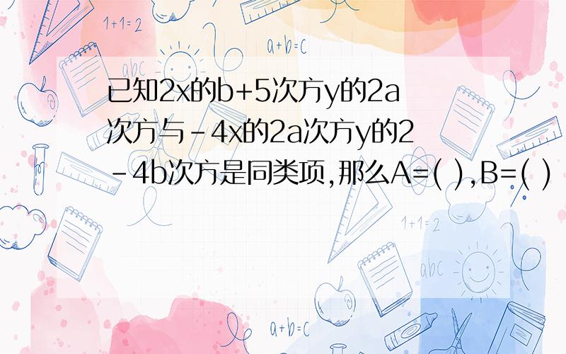 已知2x的b+5次方y的2a次方与-4x的2a次方y的2-4b次方是同类项,那么A=( ),B=( )