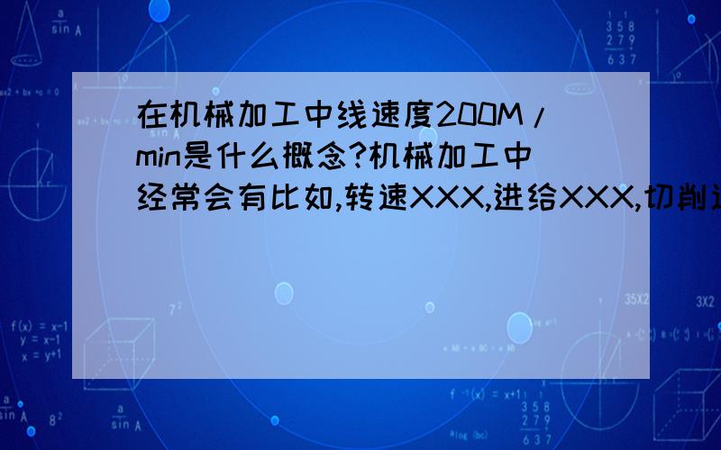 在机械加工中线速度200M/min是什么概念?机械加工中经常会有比如,转速XXX,进给XXX,切削速度XXX,那么200m/min是多快的加工速度呢?是个什么概念呢 如例：两刃铣刀转速,200m/min 0.24mm/rev 步距 0.2mm 比