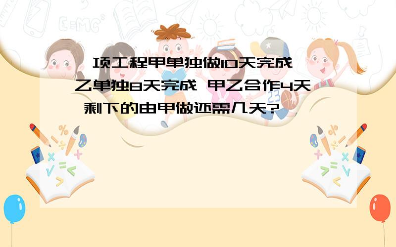 一项工程甲单独做10天完成 乙单独8天完成 甲乙合作4天 剩下的由甲做还需几天?