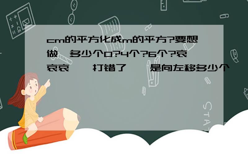 cm的平方化成m的平方?要想做一多少个0?4个?6个?哀哀哀……打错了……是向左移多少个……