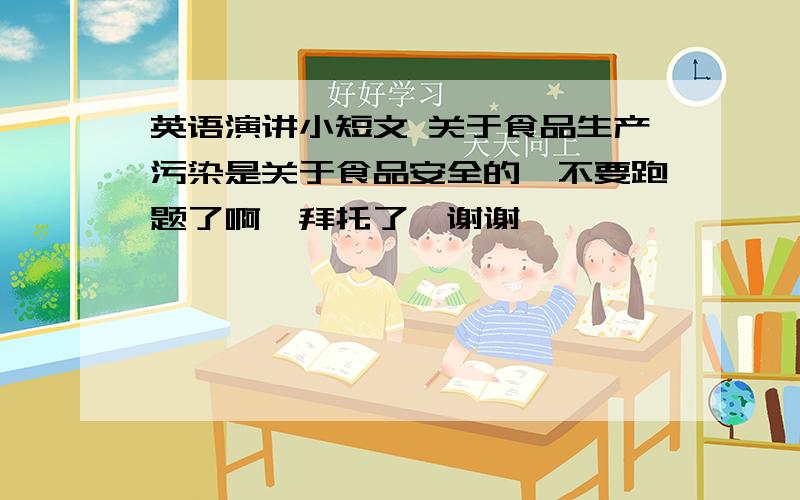 英语演讲小短文 关于食品生产污染是关于食品安全的,不要跑题了啊,拜托了,谢谢……