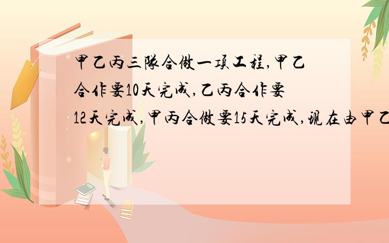 甲乙丙三队合做一项工程,甲乙合作要10天完成,乙丙合作要12天完成,甲丙合做要15天完成,现在由甲乙丙合