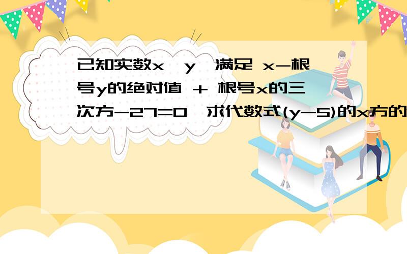 已知实数x,y,满足 x-根号y的绝对值 + 根号x的三次方-27=0,求代数式(y-5)的x方的值