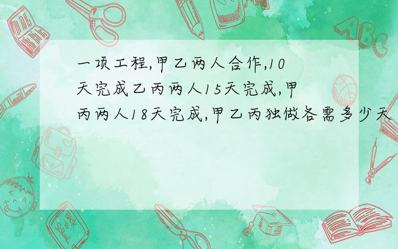 一项工程,甲乙两人合作,10天完成乙丙两人15天完成,甲丙两人18天完成,甲乙丙独做各需多少天