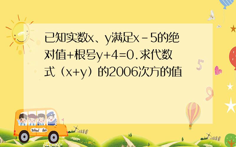 已知实数x、y满足x-5的绝对值+根号y+4=0.求代数式（x+y）的2006次方的值