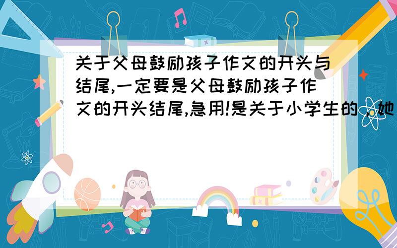 关于父母鼓励孩子作文的开头与结尾,一定要是父母鼓励孩子作文的开头结尾,急用!是关于小学生的，她有些恐黑症，鼓励她别怕，还有谁有好办法！快出出主意！