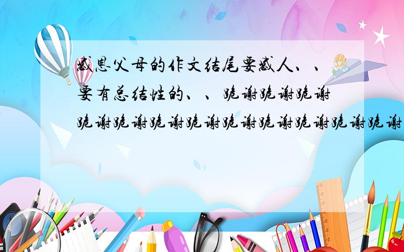 感恩父母的作文结尾要感人、、要有总结性的、、跪谢跪谢跪谢跪谢跪谢跪谢跪谢跪谢跪谢跪谢跪谢跪谢跪谢急用!我的题目是：《我不想做父母》要符合主题啊