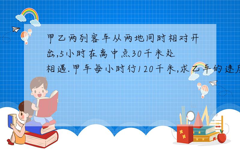 甲乙两列客车从两地同时相对开出,5小时在离中点30千米处相遇.甲车每小时行120千米,求乙车的速度用方程解