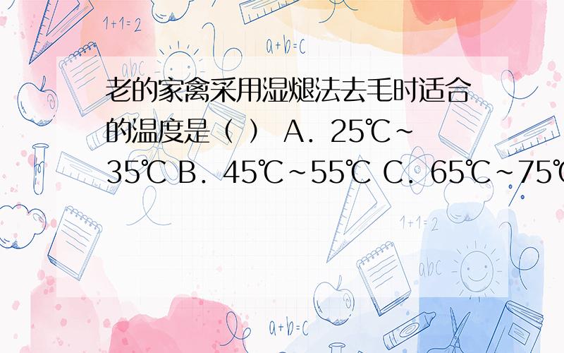 老的家禽采用湿煺法去毛时适合的温度是（ ） A．25℃～35℃ B．45℃～55℃ C．65℃～75℃ D．85℃～95℃