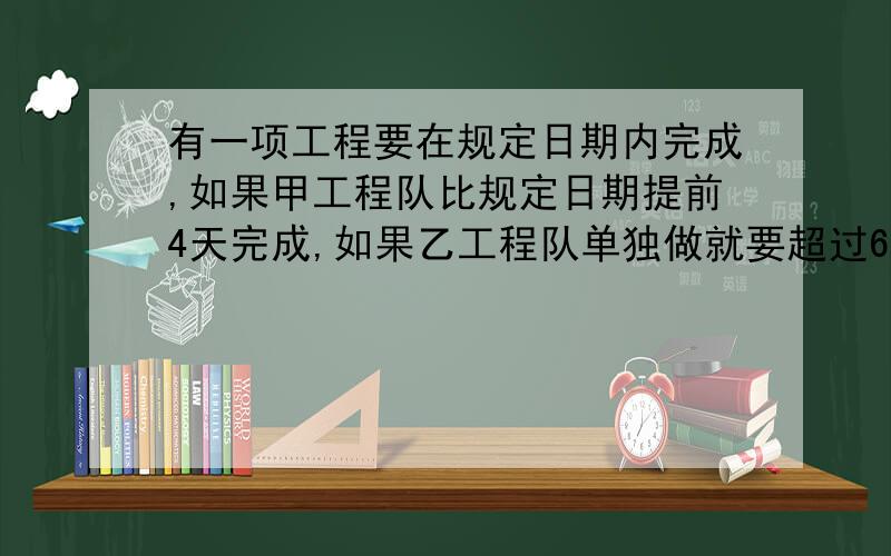 有一项工程要在规定日期内完成,如果甲工程队比规定日期提前4天完成,如果乙工程队单独做就要超过6天完成现由甲、乙两队合作4天,余下的工程由乙队单独做正好按期完成,问甲、乙两队合作